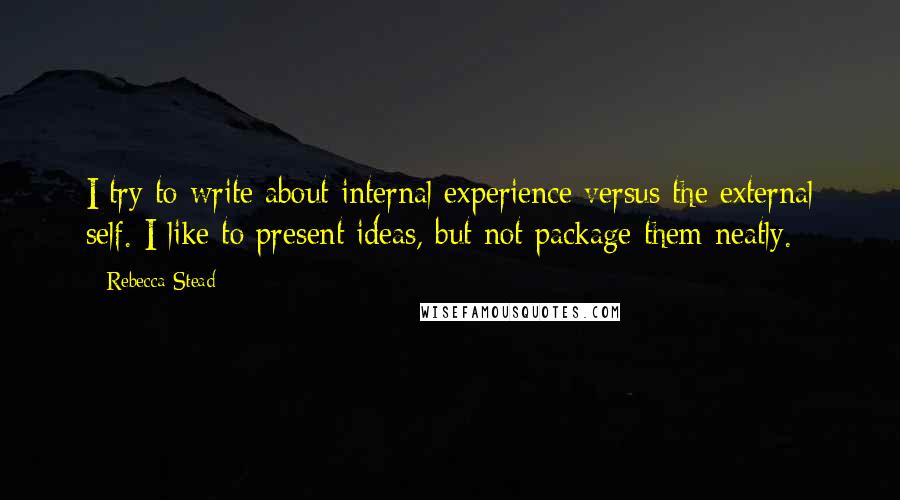 Rebecca Stead Quotes: I try to write about internal experience versus the external self. I like to present ideas, but not package them neatly.