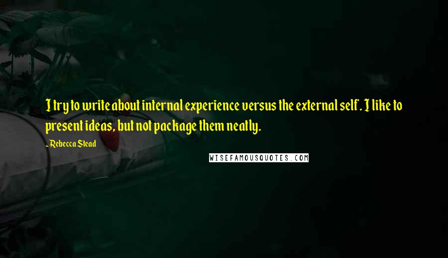 Rebecca Stead Quotes: I try to write about internal experience versus the external self. I like to present ideas, but not package them neatly.