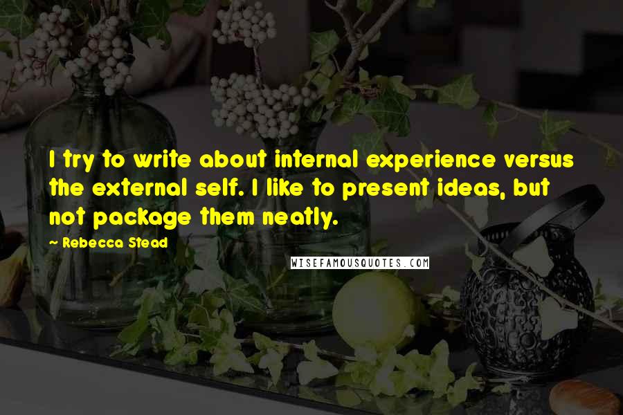 Rebecca Stead Quotes: I try to write about internal experience versus the external self. I like to present ideas, but not package them neatly.