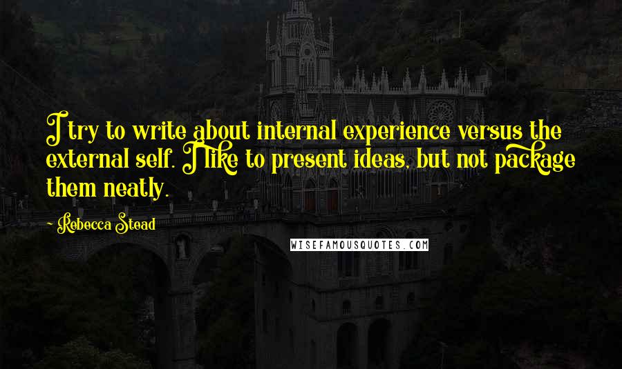 Rebecca Stead Quotes: I try to write about internal experience versus the external self. I like to present ideas, but not package them neatly.