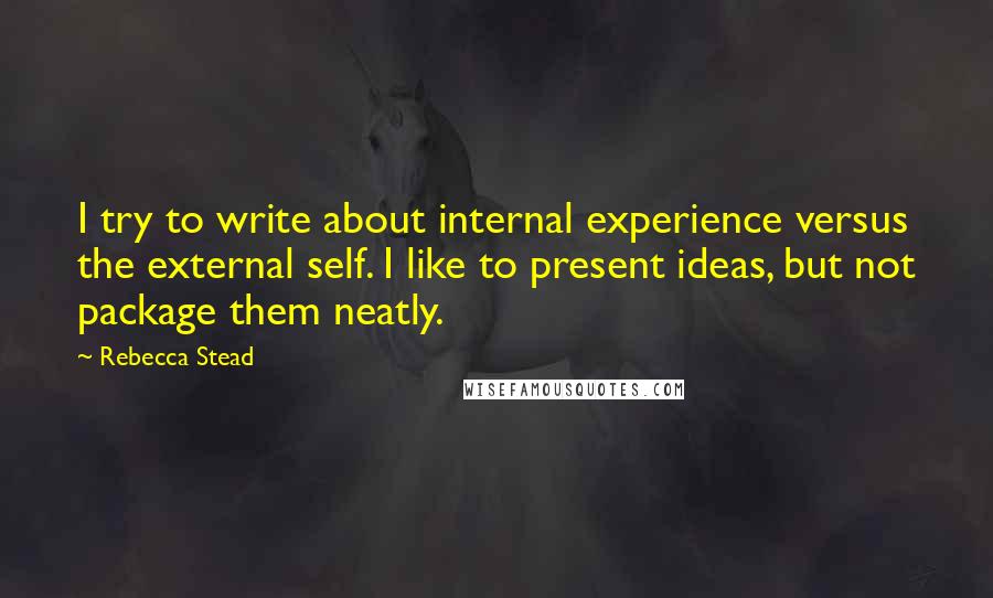 Rebecca Stead Quotes: I try to write about internal experience versus the external self. I like to present ideas, but not package them neatly.