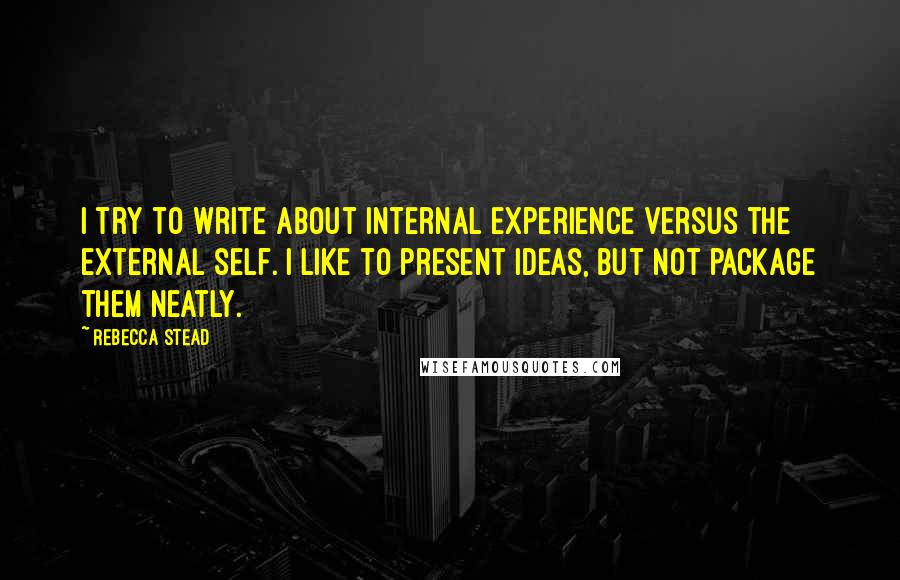 Rebecca Stead Quotes: I try to write about internal experience versus the external self. I like to present ideas, but not package them neatly.