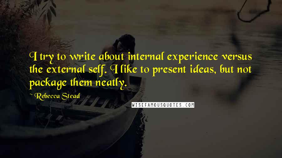 Rebecca Stead Quotes: I try to write about internal experience versus the external self. I like to present ideas, but not package them neatly.