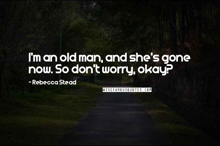 Rebecca Stead Quotes: I'm an old man, and she's gone now. So don't worry, okay?