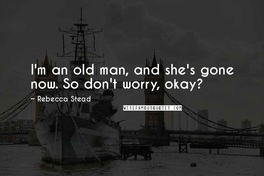 Rebecca Stead Quotes: I'm an old man, and she's gone now. So don't worry, okay?