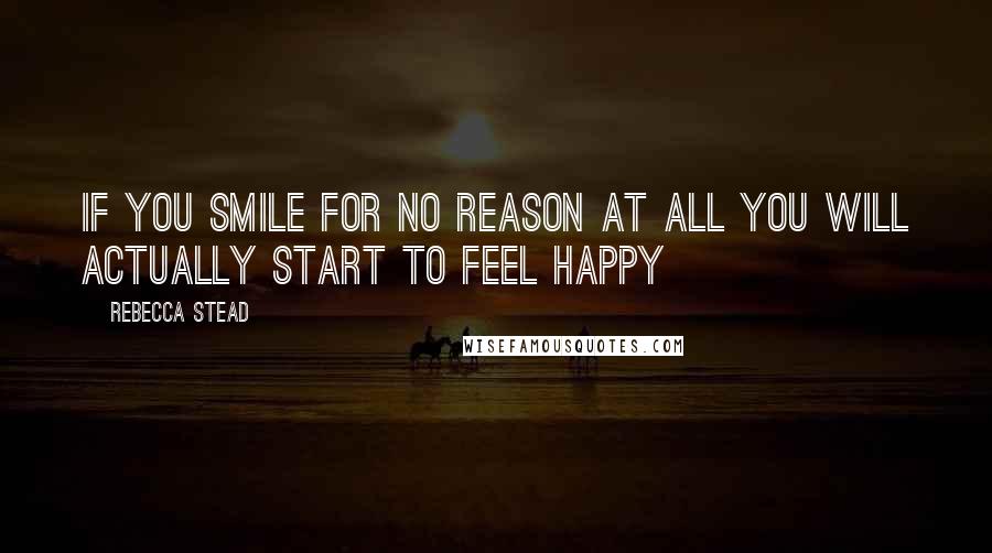 Rebecca Stead Quotes: If you smile for no reason at all you will actually start to feel happy