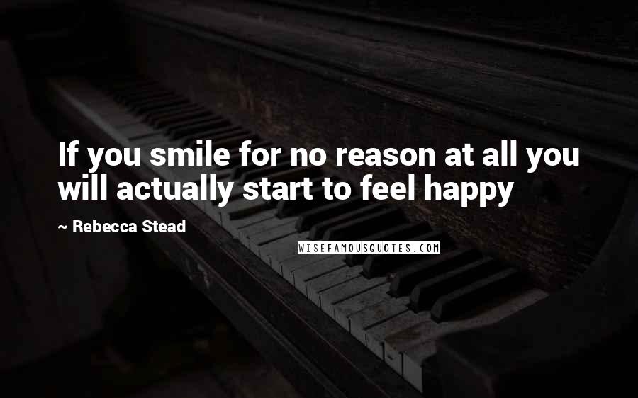 Rebecca Stead Quotes: If you smile for no reason at all you will actually start to feel happy