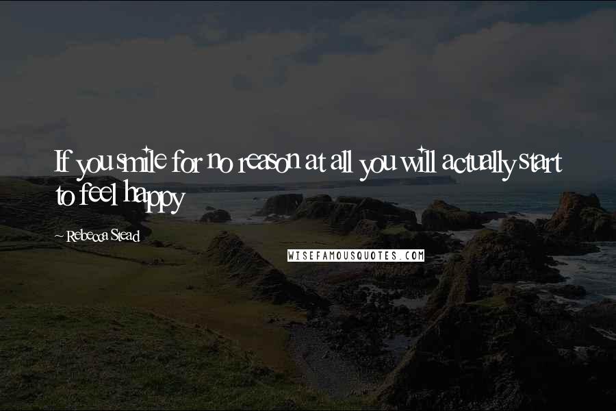 Rebecca Stead Quotes: If you smile for no reason at all you will actually start to feel happy