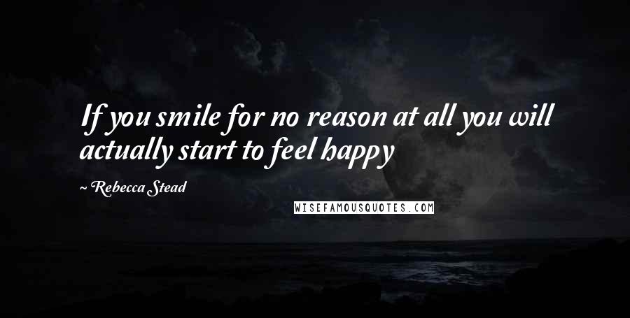 Rebecca Stead Quotes: If you smile for no reason at all you will actually start to feel happy