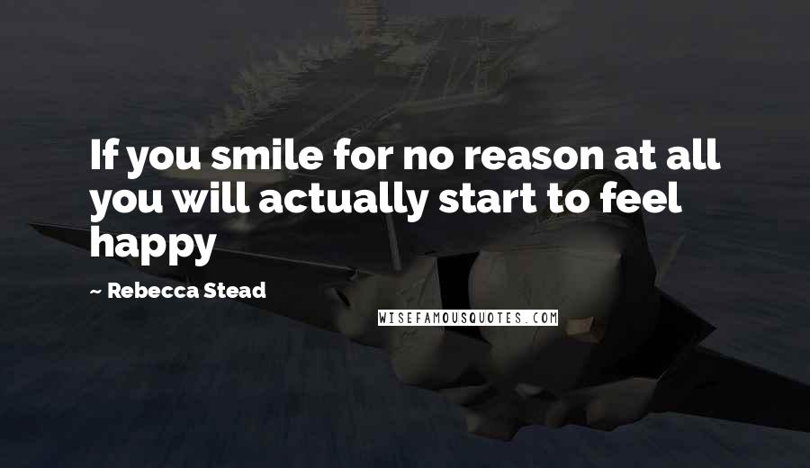 Rebecca Stead Quotes: If you smile for no reason at all you will actually start to feel happy