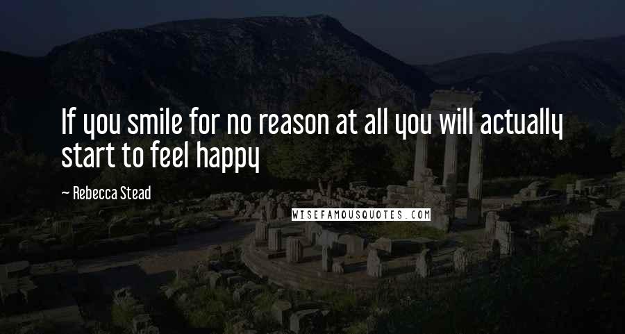 Rebecca Stead Quotes: If you smile for no reason at all you will actually start to feel happy