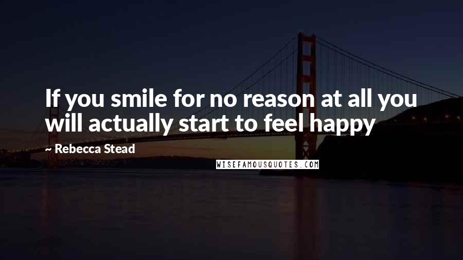 Rebecca Stead Quotes: If you smile for no reason at all you will actually start to feel happy