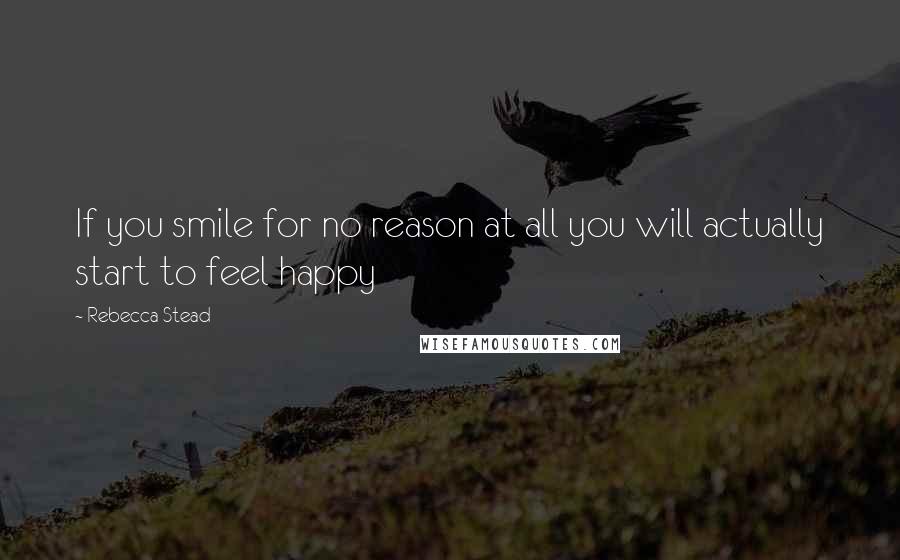 Rebecca Stead Quotes: If you smile for no reason at all you will actually start to feel happy