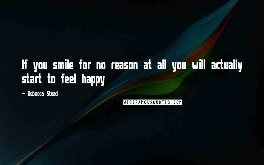 Rebecca Stead Quotes: If you smile for no reason at all you will actually start to feel happy