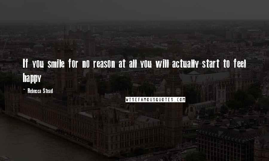 Rebecca Stead Quotes: If you smile for no reason at all you will actually start to feel happy