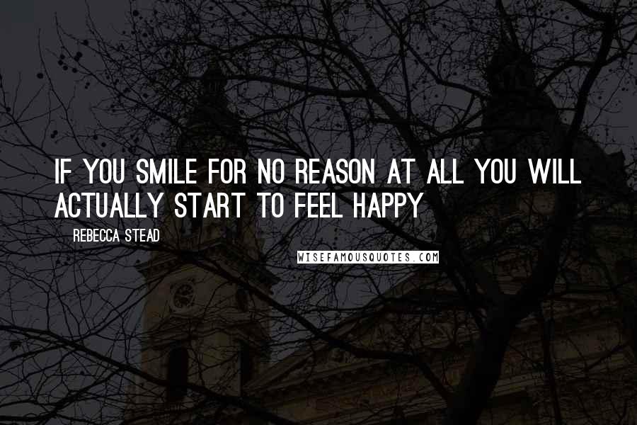 Rebecca Stead Quotes: If you smile for no reason at all you will actually start to feel happy