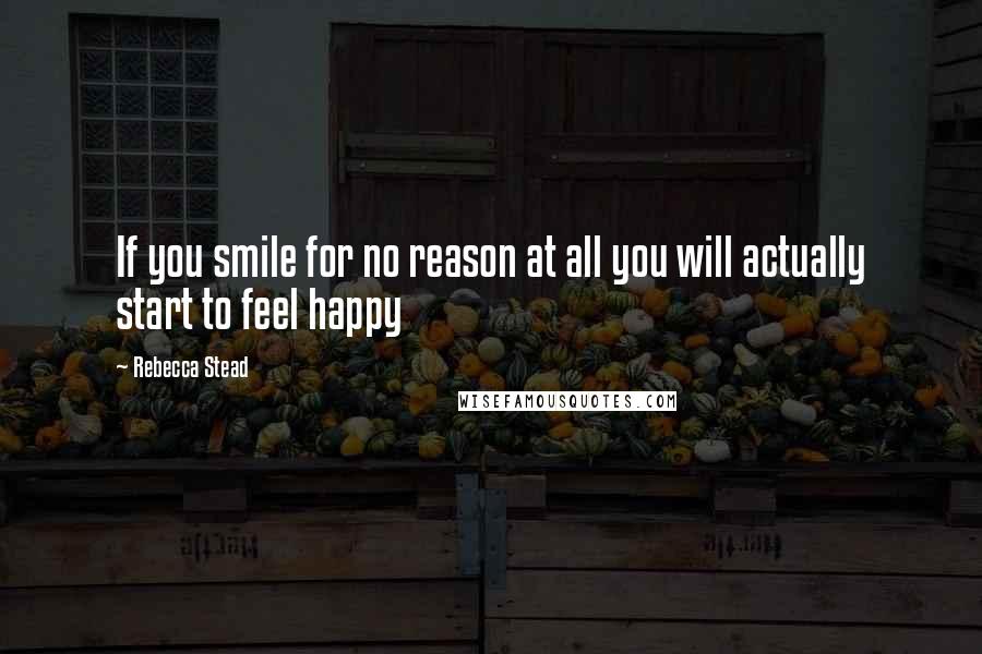 Rebecca Stead Quotes: If you smile for no reason at all you will actually start to feel happy