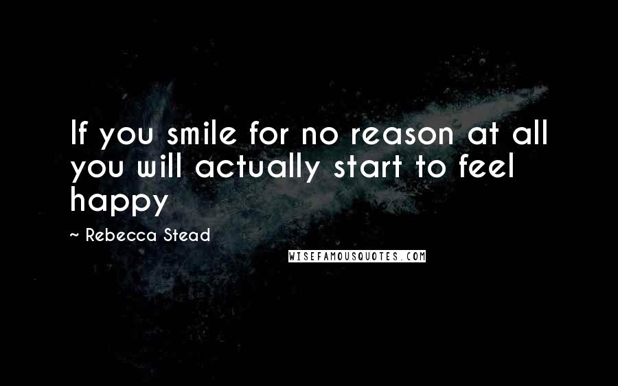 Rebecca Stead Quotes: If you smile for no reason at all you will actually start to feel happy