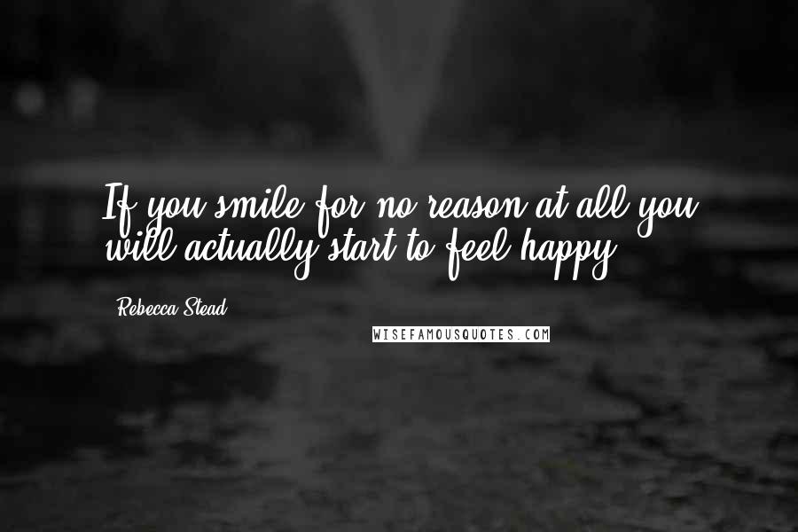 Rebecca Stead Quotes: If you smile for no reason at all you will actually start to feel happy