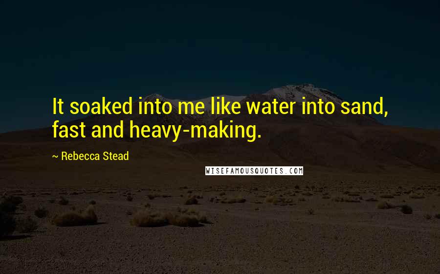 Rebecca Stead Quotes: It soaked into me like water into sand, fast and heavy-making.