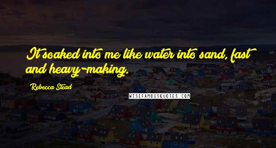 Rebecca Stead Quotes: It soaked into me like water into sand, fast and heavy-making.