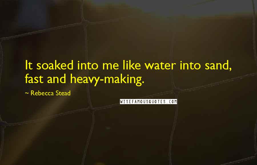 Rebecca Stead Quotes: It soaked into me like water into sand, fast and heavy-making.