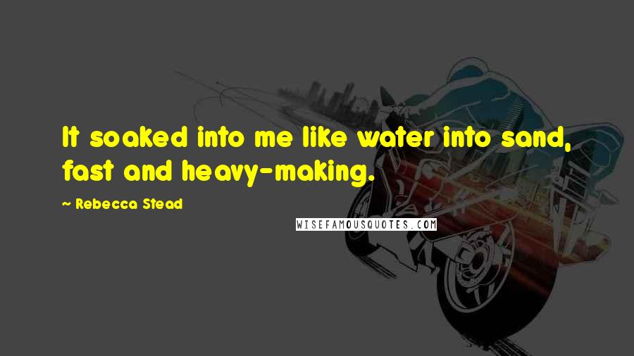 Rebecca Stead Quotes: It soaked into me like water into sand, fast and heavy-making.