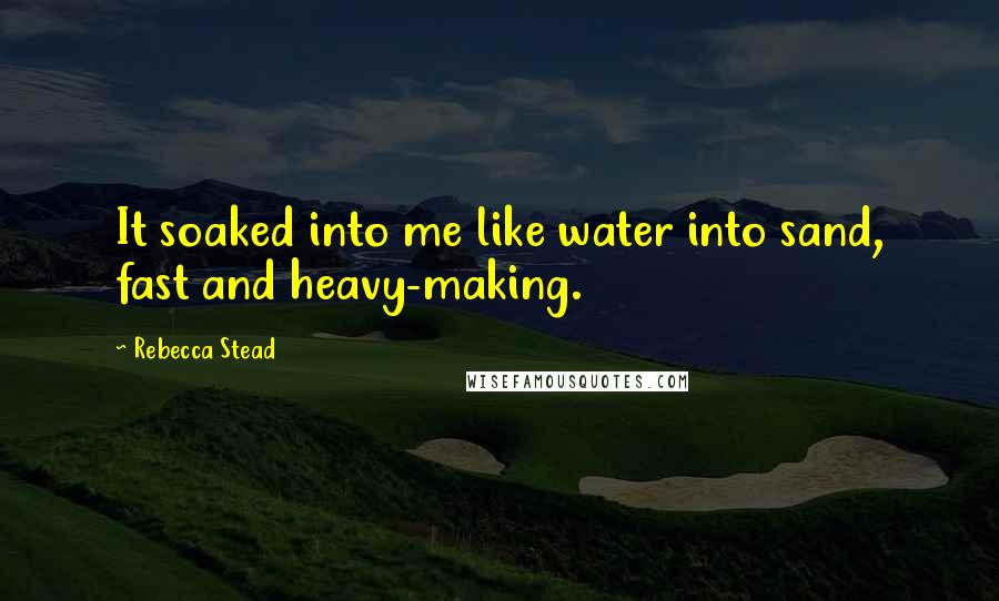 Rebecca Stead Quotes: It soaked into me like water into sand, fast and heavy-making.