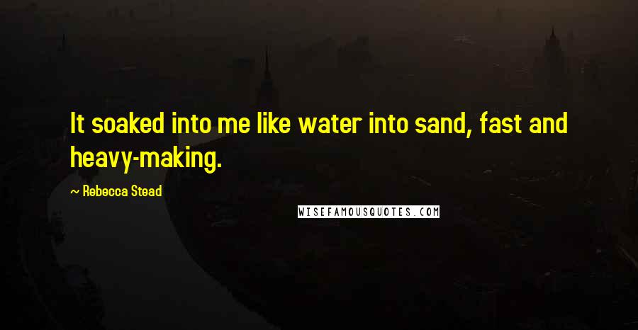 Rebecca Stead Quotes: It soaked into me like water into sand, fast and heavy-making.