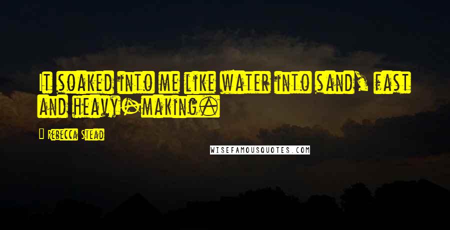 Rebecca Stead Quotes: It soaked into me like water into sand, fast and heavy-making.