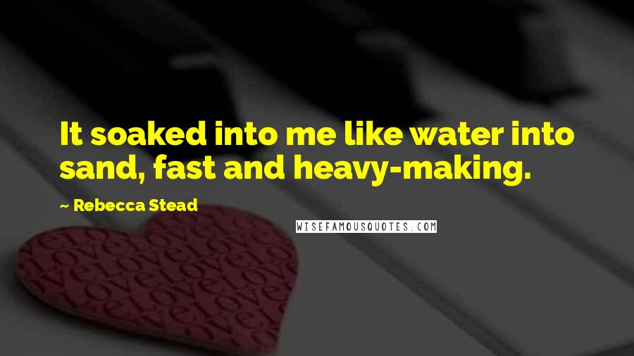 Rebecca Stead Quotes: It soaked into me like water into sand, fast and heavy-making.