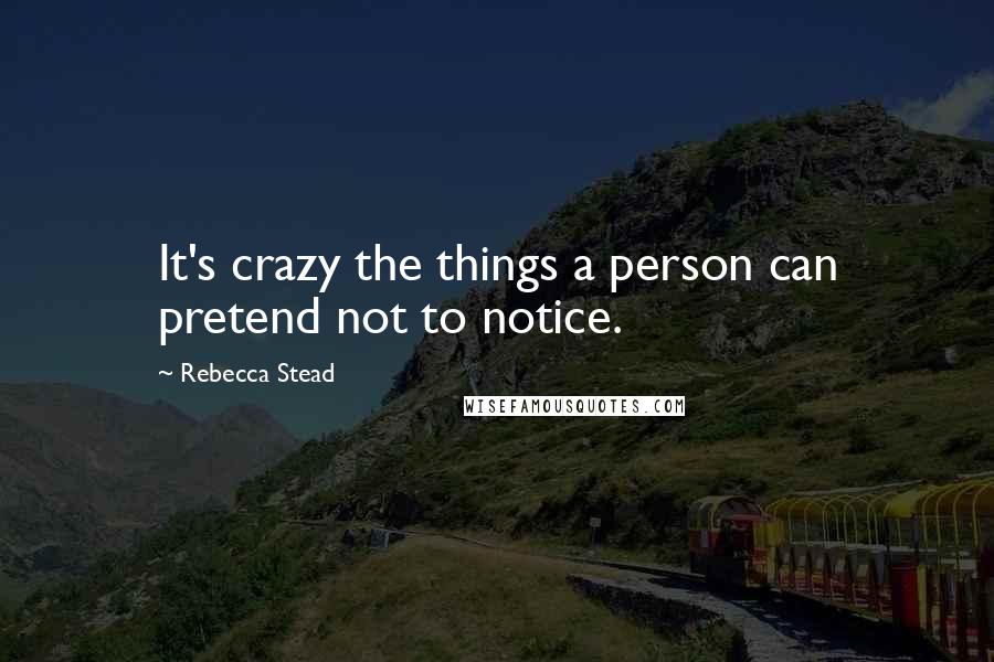 Rebecca Stead Quotes: It's crazy the things a person can pretend not to notice.