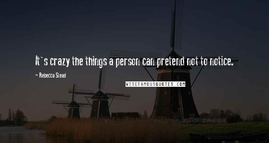 Rebecca Stead Quotes: It's crazy the things a person can pretend not to notice.