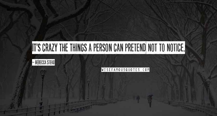 Rebecca Stead Quotes: It's crazy the things a person can pretend not to notice.