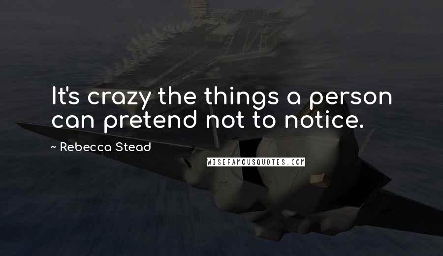 Rebecca Stead Quotes: It's crazy the things a person can pretend not to notice.