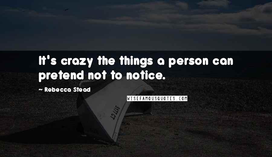 Rebecca Stead Quotes: It's crazy the things a person can pretend not to notice.