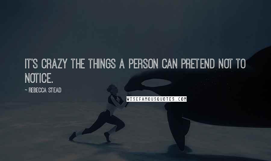 Rebecca Stead Quotes: It's crazy the things a person can pretend not to notice.