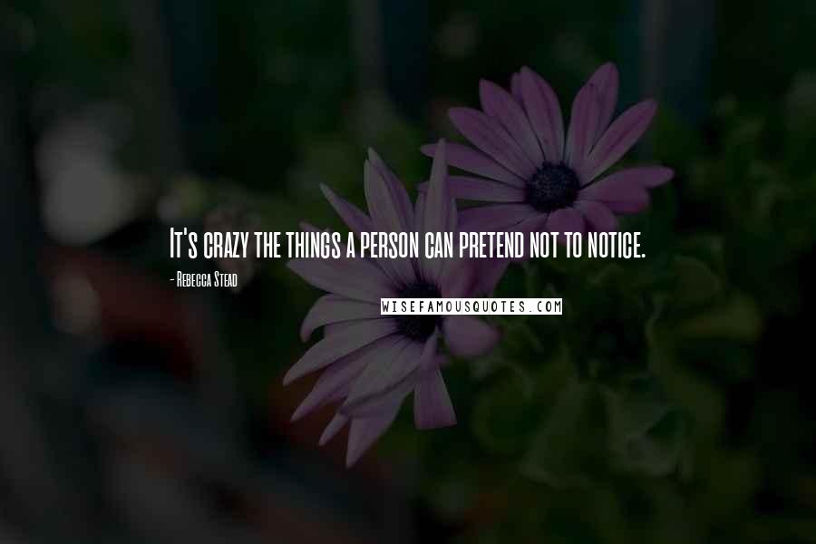 Rebecca Stead Quotes: It's crazy the things a person can pretend not to notice.