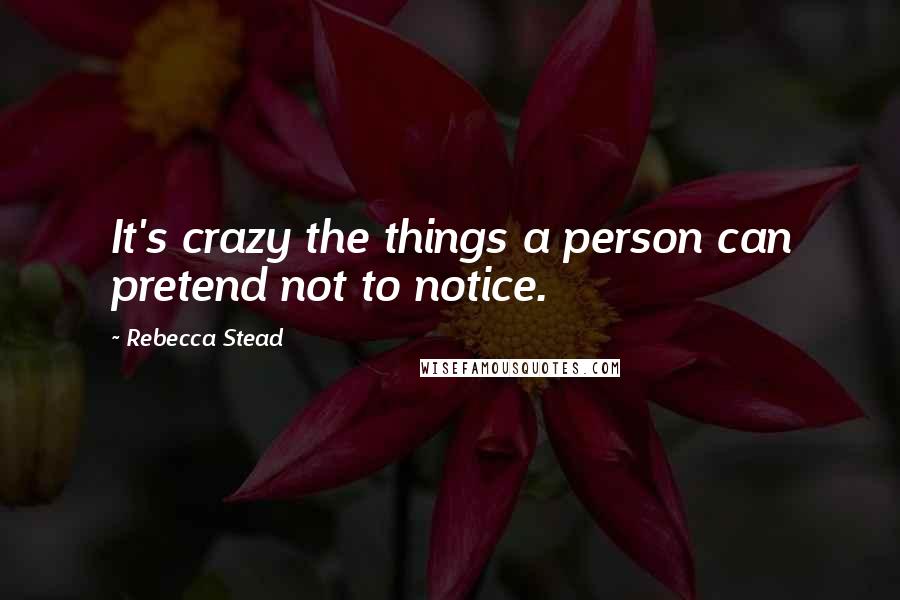 Rebecca Stead Quotes: It's crazy the things a person can pretend not to notice.