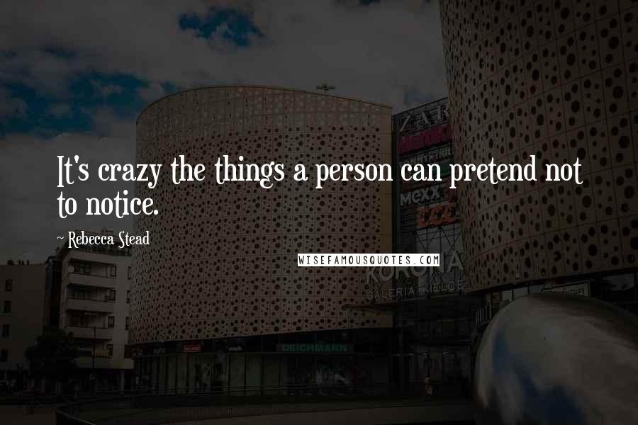 Rebecca Stead Quotes: It's crazy the things a person can pretend not to notice.