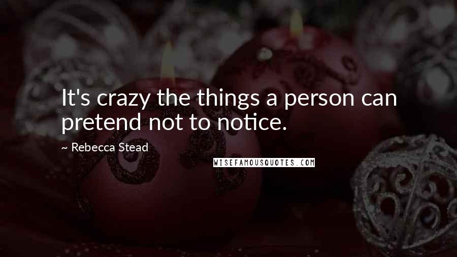 Rebecca Stead Quotes: It's crazy the things a person can pretend not to notice.