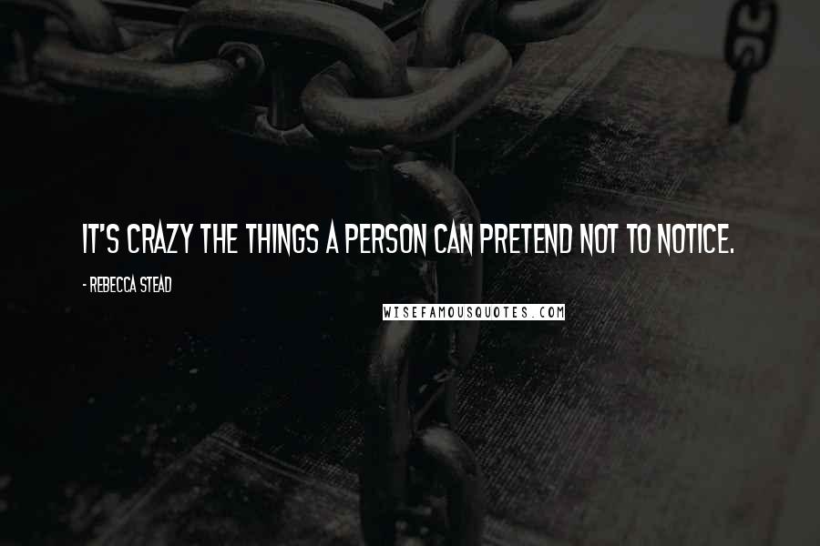 Rebecca Stead Quotes: It's crazy the things a person can pretend not to notice.