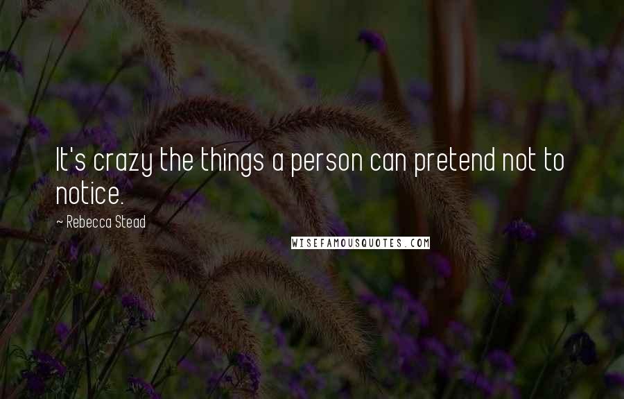 Rebecca Stead Quotes: It's crazy the things a person can pretend not to notice.