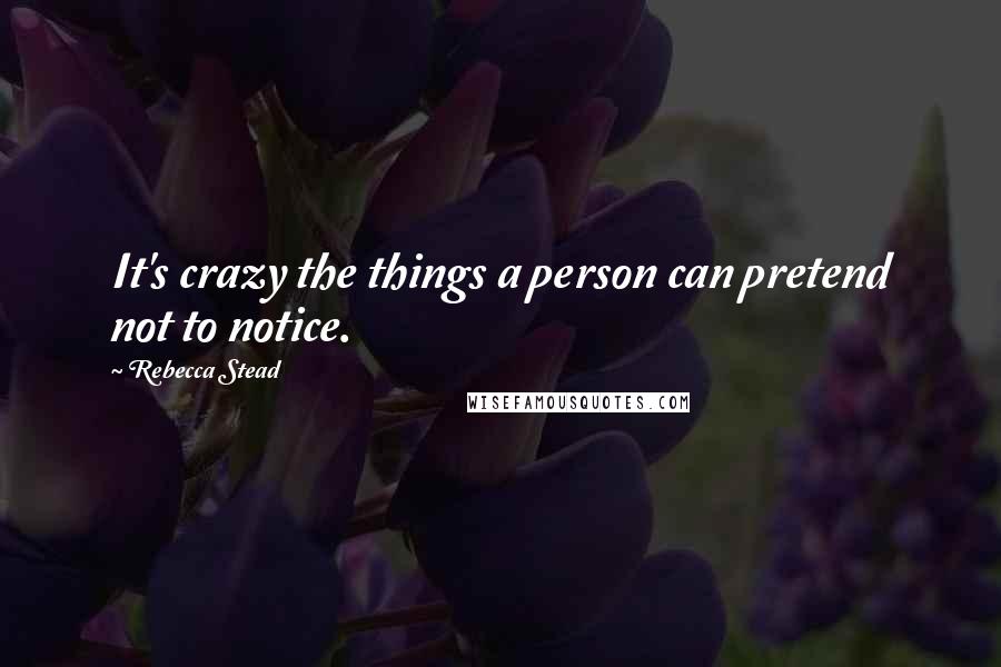 Rebecca Stead Quotes: It's crazy the things a person can pretend not to notice.