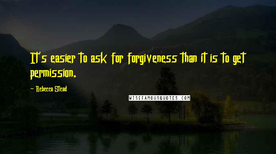 Rebecca Stead Quotes: It's easier to ask for forgiveness than it is to get permission.