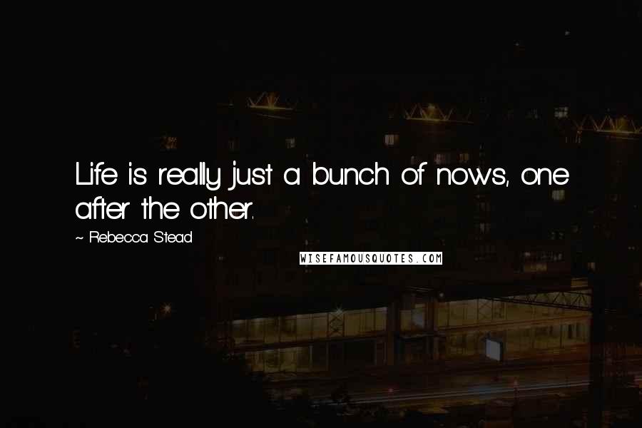 Rebecca Stead Quotes: Life is really just a bunch of nows, one after the other.