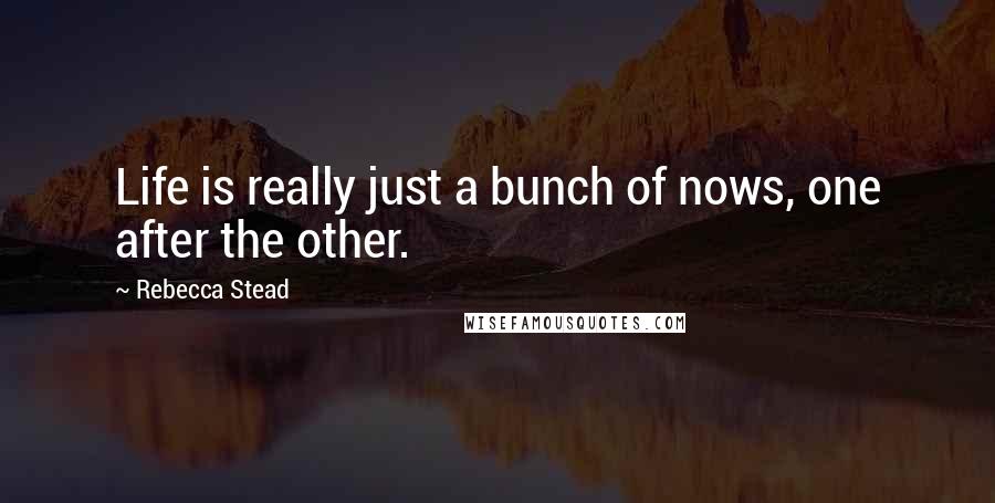 Rebecca Stead Quotes: Life is really just a bunch of nows, one after the other.