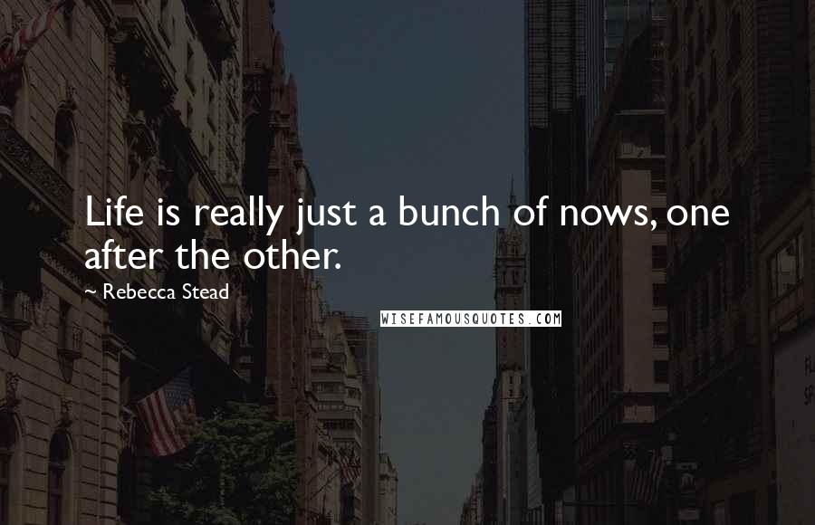 Rebecca Stead Quotes: Life is really just a bunch of nows, one after the other.