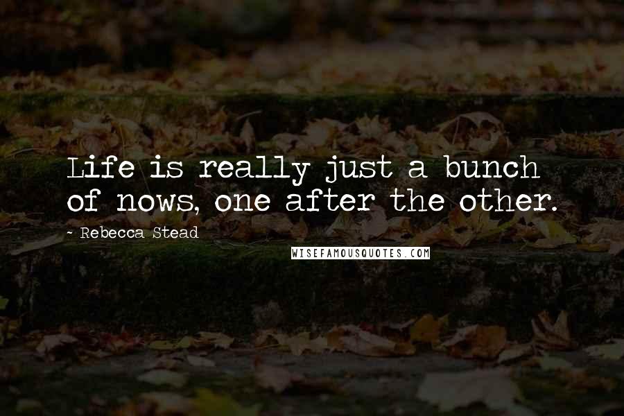 Rebecca Stead Quotes: Life is really just a bunch of nows, one after the other.