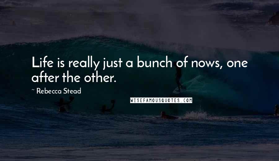 Rebecca Stead Quotes: Life is really just a bunch of nows, one after the other.